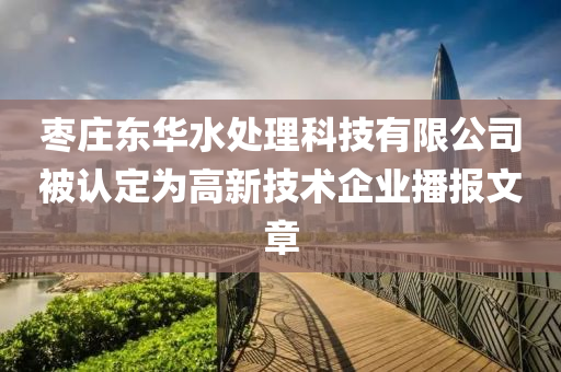 枣庄东华水处理科技有限公司被认定为高新技术企业播报文章
