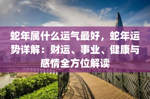蛇年属什么运气最好，蛇年运势详解：财运、事业、健康与感情全方位解读