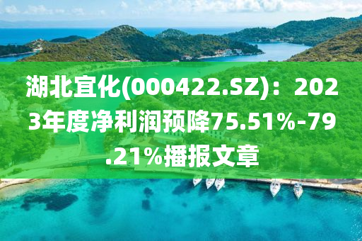 湖北宜化(000422.SZ)：2023年度净利润预降75.51%-79.21%播报文章