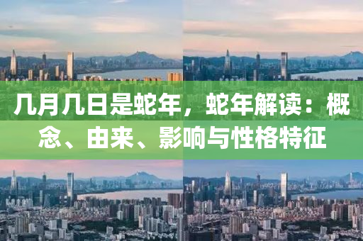 几月几日是蛇年，蛇年解读：概念、由来、影响与性格特征