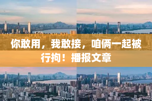 你敢用，我敢接，咱俩一起被行拘！播报文章