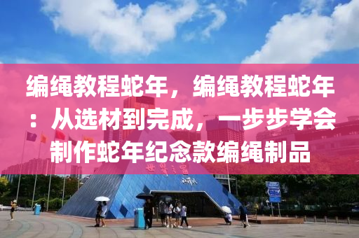 编绳教程蛇年，编绳教程蛇年：从选材到完成，一步步学会制作蛇年纪念款编绳制品