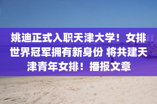 姚迪正式入职天津大学！女排世界冠军拥有新身份 将共建天津青年女排！播报文章