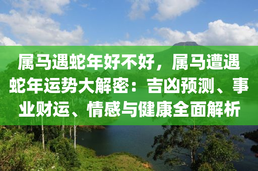 属马遇蛇年好不好，属马遭遇蛇年运势大解密：吉凶预测、事业财运、情感与健康全面解析