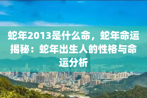 蛇年2013是什么命，蛇年命运揭秘：蛇年出生人的性格与命运分析