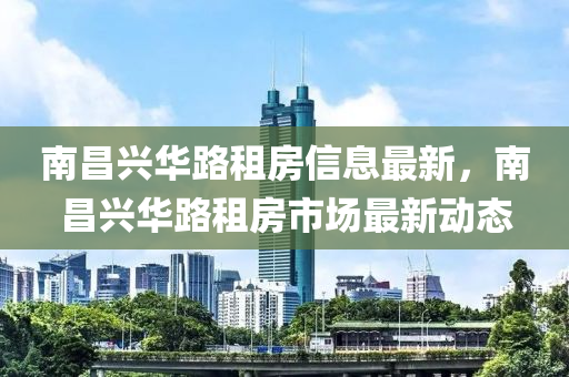 南昌兴华路租房信息最新，南昌兴华路租房市场最新动态