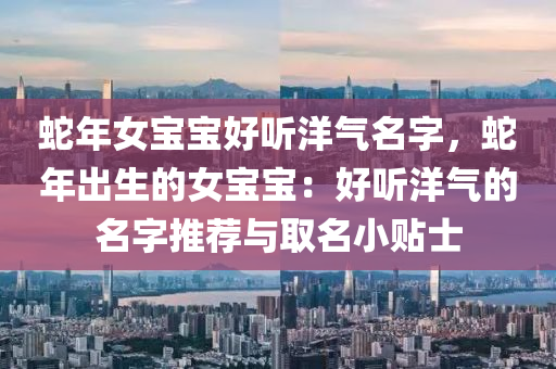蛇年女宝宝好听洋气名字，蛇年出生的女宝宝：好听洋气的名字推荐与取名小贴士