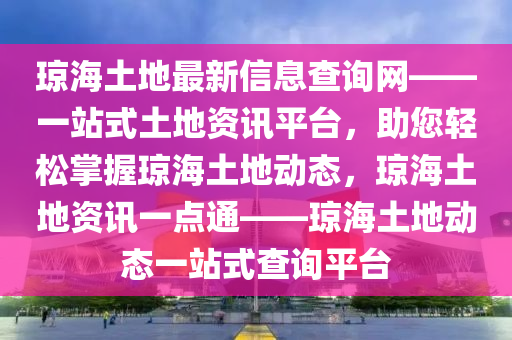 琼海土地最新信息查询网——一站式土地资讯平台，助您轻松掌握琼海土地动态，琼海土地资讯一点通——琼海土地动态一站式查询平台