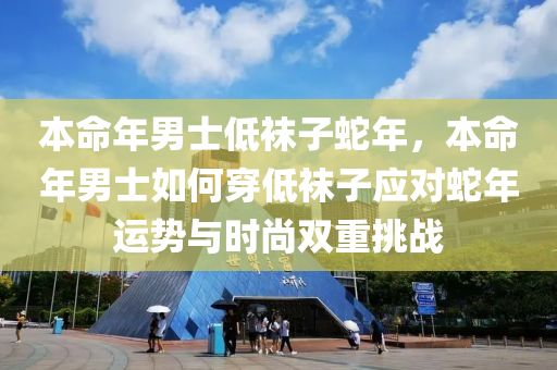 本命年男士低袜子蛇年，本命年男士如何穿低袜子应对蛇年运势与时尚双重挑战