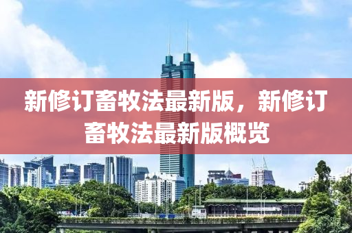 新修订畜牧法最新版，新修订畜牧法最新版概览