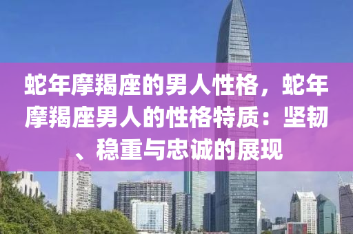 蛇年摩羯座的男人性格，蛇年摩羯座男人的性格特质：坚韧、稳重与忠诚的展现
