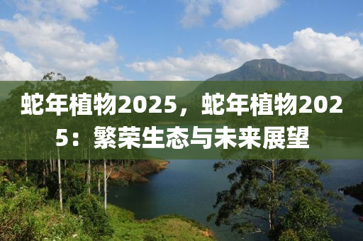 蛇年植物2025，蛇年植物2025：繁荣生态与未来展望