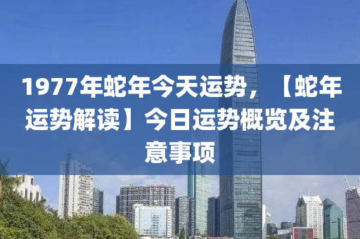 1977年蛇年今天运势，【蛇年运势解读】今日运势概览及注意事项