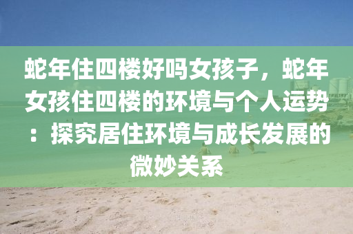 蛇年住四楼好吗女孩子，蛇年女孩住四楼的环境与个人运势：探究居住环境与成长发展的微妙关系