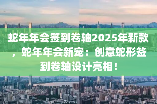 蛇年年会签到卷轴2025年新款，蛇年年会新宠：创意蛇形签到卷轴设计亮相！