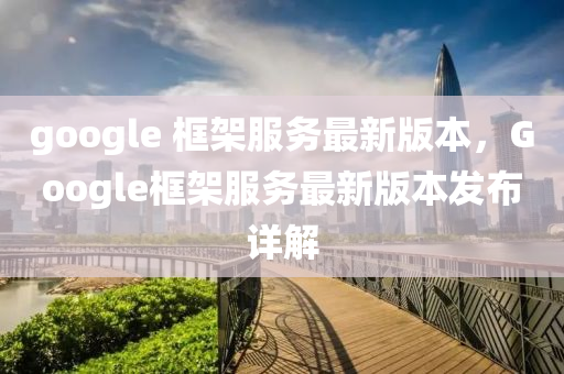 google 框架服务最新版本，Google框架服务最新版本发布详解