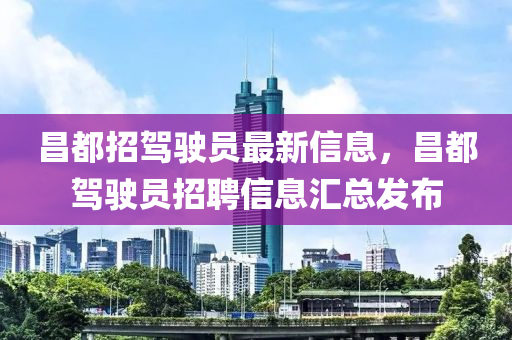 昌都招驾驶员最新信息，昌都驾驶员招聘信息汇总发布