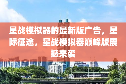 星战模拟器的最新版广告，星际征途，星战模拟器巅峰版震撼来袭