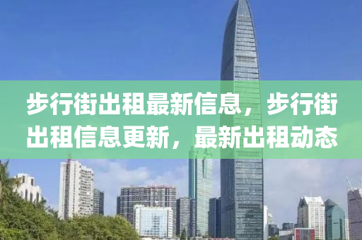 步行街出租最新信息，步行街出租信息更新，最新出租动态