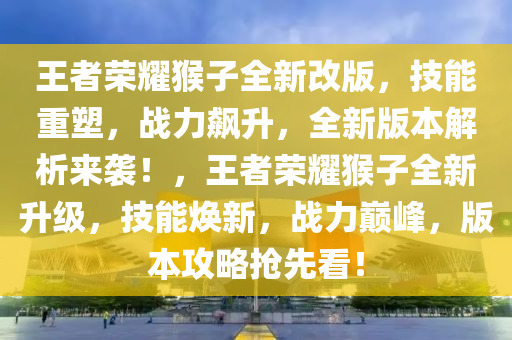 王者荣耀猴子全新改版，技能重塑，战力飙升，全新版本解析来袭！，王者荣耀猴子全新升级，技能焕新，战力巅峰，版本攻略抢先看！