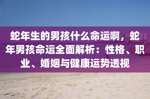蛇年生的男孩什么命运啊，蛇年男孩命运全面解析：性格、职业、婚姻与健康运势透视