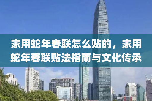 家用蛇年春联怎么贴的，家用蛇年春联贴法指南与文化传承