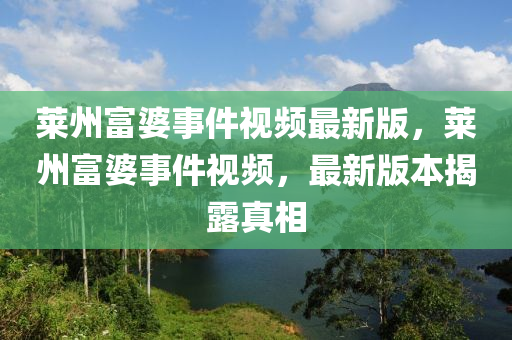 莱州富婆事件视频最新版，莱州富婆事件视频，最新版本揭露真相