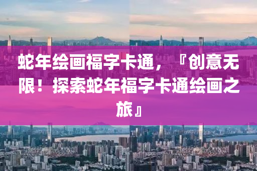 蛇年绘画福字卡通，『创意无限！探索蛇年福字卡通绘画之旅』