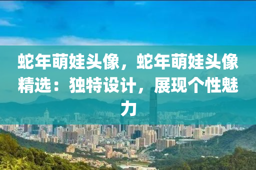 蛇年萌娃头像，蛇年萌娃头像精选：独特设计，展现个性魅力
