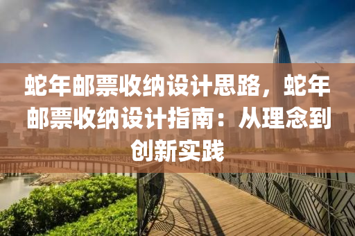 蛇年邮票收纳设计思路，蛇年邮票收纳设计指南：从理念到创新实践