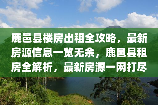 鹿邑县楼房出租全攻略，最新房源信息一览无余，鹿邑县租房全解析，最新房源一网打尽