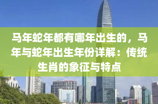 马年蛇年都有哪年出生的，马年与蛇年出生年份详解：传统生肖的象征与特点