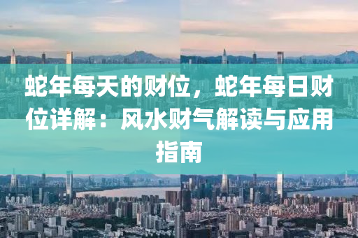 蛇年每天的财位，蛇年每日财位详解：风水财气解读与应用指南