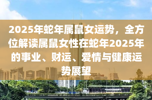 2025年蛇年属鼠女运势，全方位解读属鼠女性在蛇年2025年的事业、财运、爱情与健康运势展望