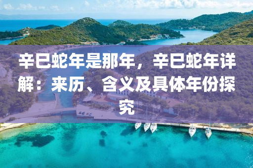 辛巳蛇年是那年，辛巳蛇年详解：来历、含义及具体年份探究