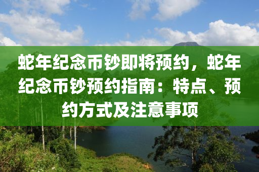 蛇年纪念币钞即将预约，蛇年纪念币钞预约指南：特点、预约方式及注意事项