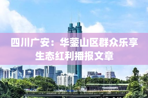 四川广安：华蓥山区群众乐享生态红利播报文章