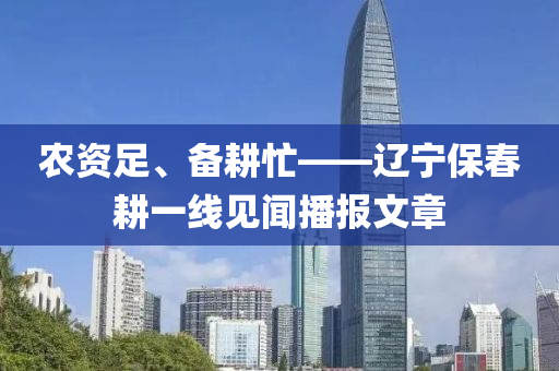 农资足、备耕忙——辽宁保春耕一线见闻播报文章