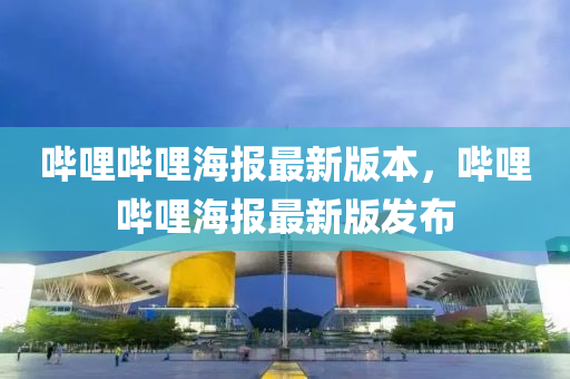 哔哩哔哩海报最新版本，哔哩哔哩海报最新版发布