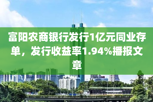 富阳农商银行发行1亿元同业存单，发行收益率1.94%播报文章