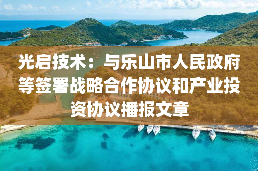光启技术：与乐山市人民政府等签署战略合作协议和产业投资协议播报文章