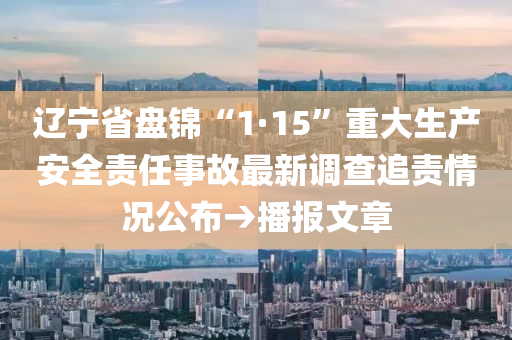 辽宁省盘锦“1·15”重大生产安全责任事故最新调查追责情况公布→播报文章