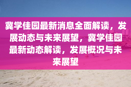 冀学佳园最新消息全面解读，发展动态与未来展望，冀学佳园最新动态解读，发展概况与未来展望