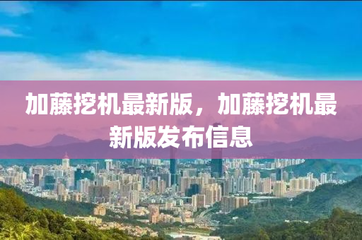 加藤挖机最新版，加藤挖机最新版发布信息