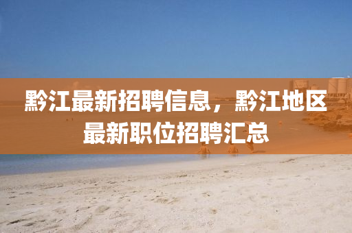 黔江最新招聘信息，黔江地区最新职位招聘汇总