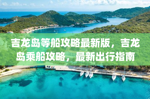 吉龙岛等船攻略最新版，吉龙岛乘船攻略，最新出行指南
