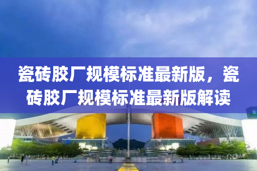 瓷砖胶厂规模标准最新版，瓷砖胶厂规模标准最新版解读