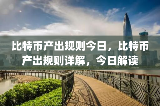 比特币产出规则今日，比特币产出规则详解，今日解读