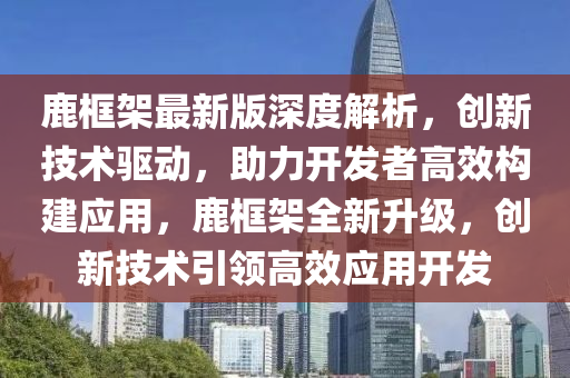 鹿框架最新版深度解析，创新技术驱动，助力开发者高效构建应用，鹿框架全新升级，创新技术引领高效应用开发