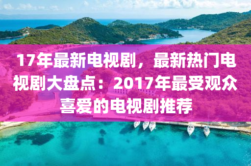 17年最新电视剧，最新热门电视剧大盘点：2017年最受观众喜爱的电视剧推荐